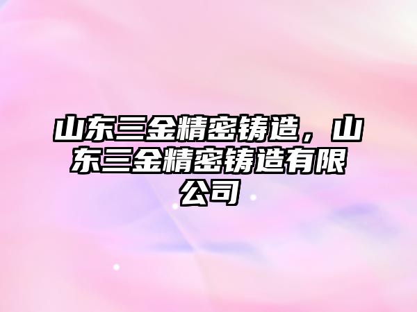 山東三金精密鑄造，山東三金精密鑄造有限公司