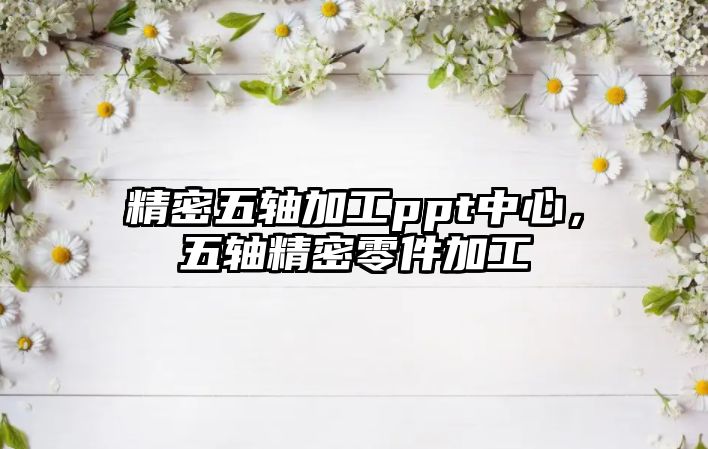 精密五軸加工ppt中心，五軸精密零件加工