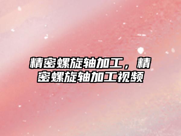 精密螺旋軸加工，精密螺旋軸加工視頻