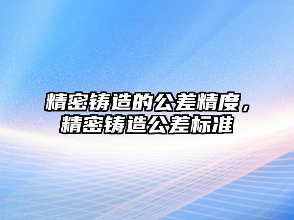 精密鑄造的公差精度，精密鑄造公差標(biāo)準(zhǔn)