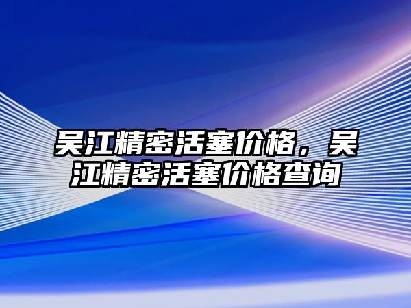 吳江精密活塞價格，吳江精密活塞價格查詢