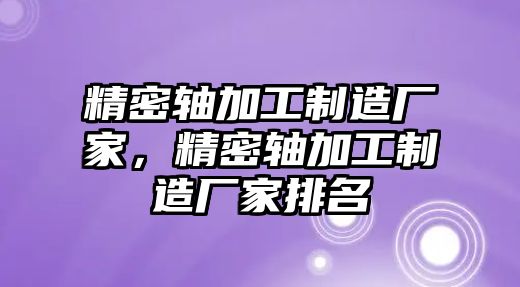 精密軸加工制造廠家，精密軸加工制造廠家排名