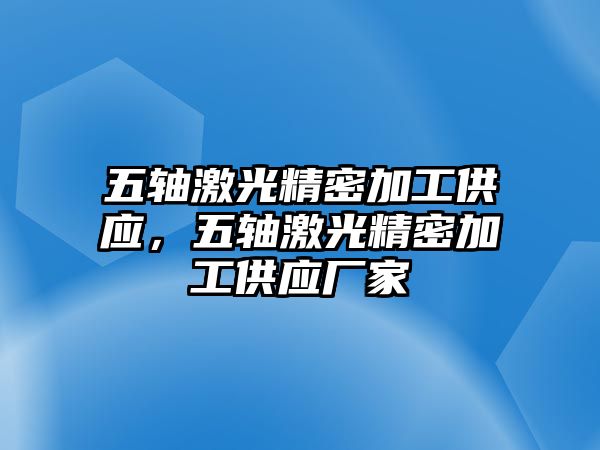 五軸激光精密加工供應(yīng)，五軸激光精密加工供應(yīng)廠家