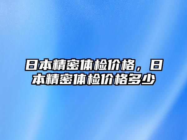 日本精密體檢價格，日本精密體檢價格多少