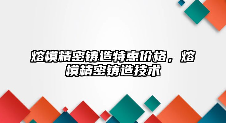 熔模精密鑄造特惠價格，熔模精密鑄造技術(shù)