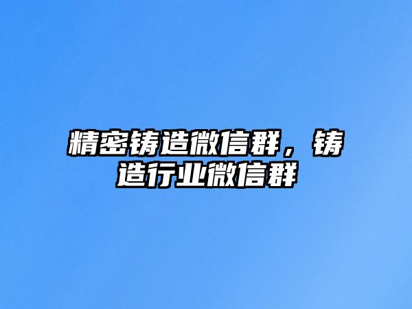 精密鑄造微信群，鑄造行業(yè)微信群