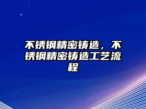 不銹鋼精密鑄造，不銹鋼精密鑄造工藝流程