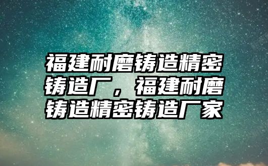 福建耐磨鑄造精密鑄造廠，福建耐磨鑄造精密鑄造廠家