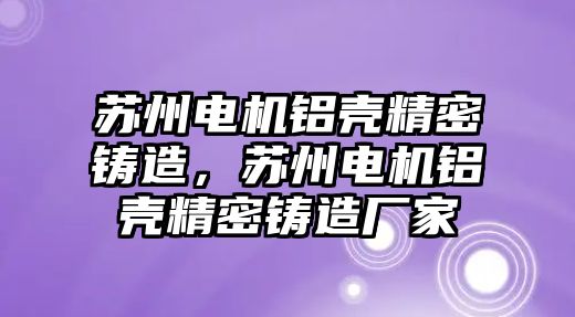 蘇州電機(jī)鋁殼精密鑄造，蘇州電機(jī)鋁殼精密鑄造廠家