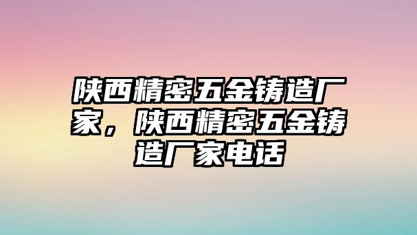 陜西精密五金鑄造廠家，陜西精密五金鑄造廠家電話