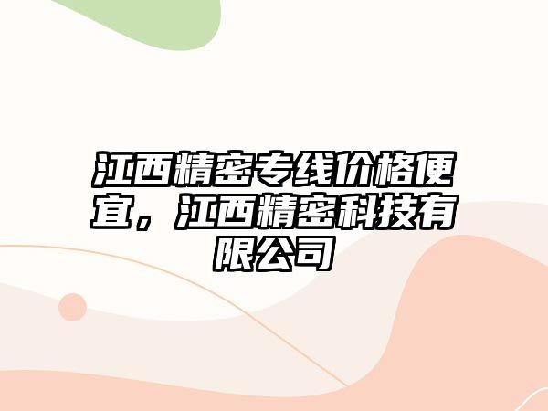 江西精密專線價(jià)格便宜，江西精密科技有限公司