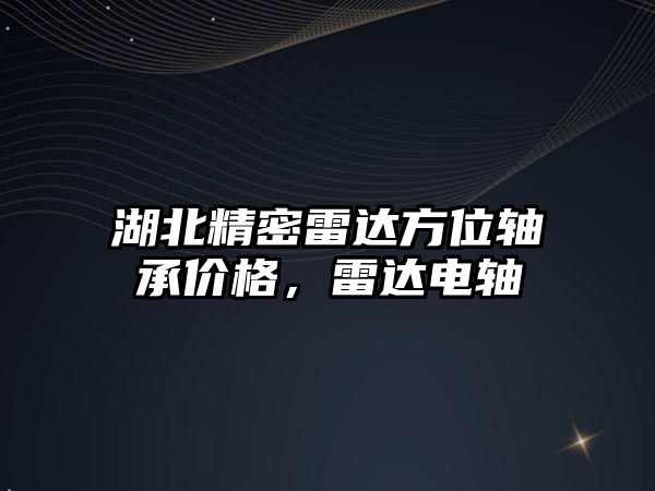 湖北精密雷達方位軸承價格，雷達電軸