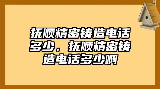 撫順精密鑄造電話多少，撫順精密鑄造電話多少啊