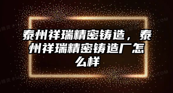 泰州祥瑞精密鑄造，泰州祥瑞精密鑄造廠怎么樣