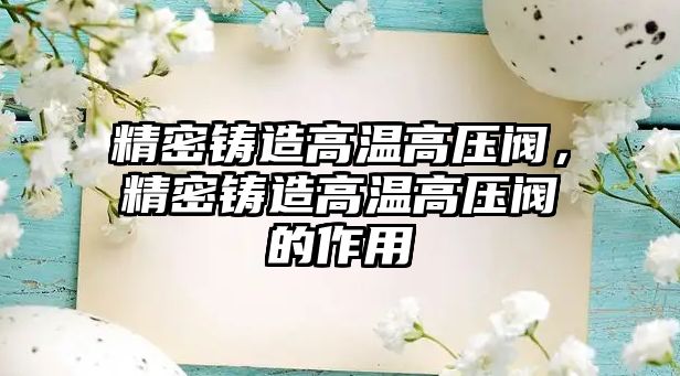 精密鑄造高溫高壓閥，精密鑄造高溫高壓閥的作用