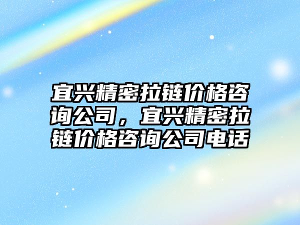 宜興精密拉鏈價格咨詢公司，宜興精密拉鏈價格咨詢公司電話