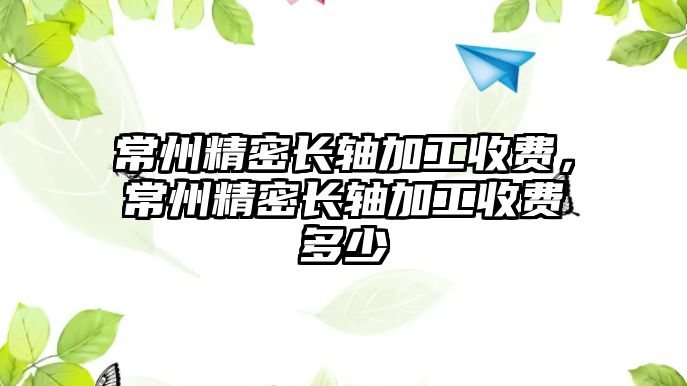 常州精密長(zhǎng)軸加工收費(fèi)，常州精密長(zhǎng)軸加工收費(fèi)多少