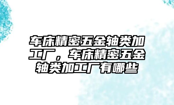 車床精密五金軸類加工廠，車床精密五金軸類加工廠有哪些