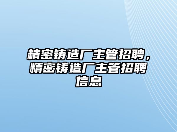 精密鑄造廠主管招聘，精密鑄造廠主管招聘信息