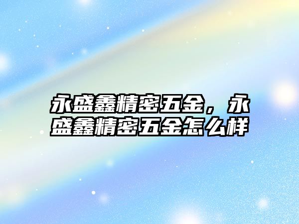 永盛鑫精密五金，永盛鑫精密五金怎么樣