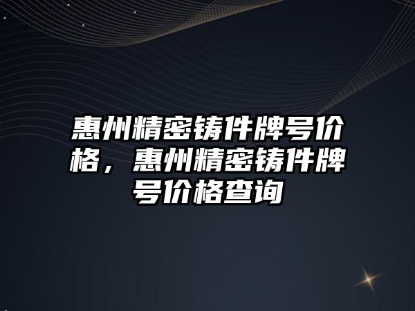 惠州精密鑄件牌號價格，惠州精密鑄件牌號價格查詢