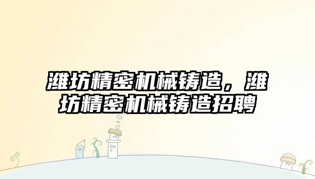 濰坊精密機械鑄造，濰坊精密機械鑄造招聘