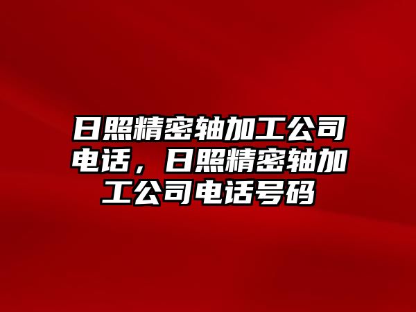 日照精密軸加工公司電話，日照精密軸加工公司電話號碼