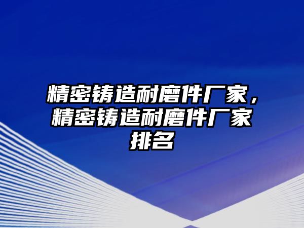 精密鑄造耐磨件廠家，精密鑄造耐磨件廠家排名