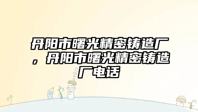 丹陽市曙光精密鑄造廠，丹陽市曙光精密鑄造廠電話