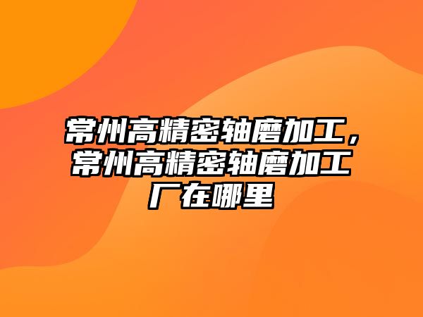 常州高精密軸磨加工，常州高精密軸磨加工廠在哪里