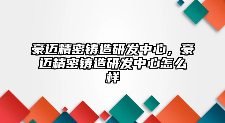 豪邁精密鑄造研發(fā)中心，豪邁精密鑄造研發(fā)中心怎么樣