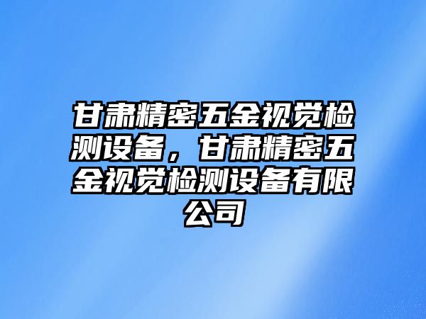 甘肅精密五金視覺檢測(cè)設(shè)備，甘肅精密五金視覺檢測(cè)設(shè)備有限公司