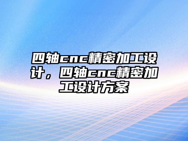 四軸cnc精密加工設(shè)計(jì)，四軸cnc精密加工設(shè)計(jì)方案