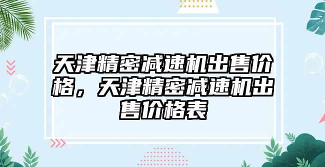 天津精密減速機(jī)出售價(jià)格，天津精密減速機(jī)出售價(jià)格表