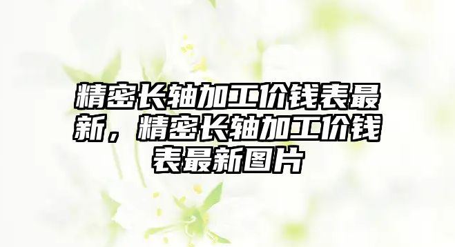 精密長(zhǎng)軸加工價(jià)錢(qián)表最新，精密長(zhǎng)軸加工價(jià)錢(qián)表最新圖片