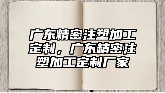 廣東精密注塑加工定制，廣東精密注塑加工定制廠家