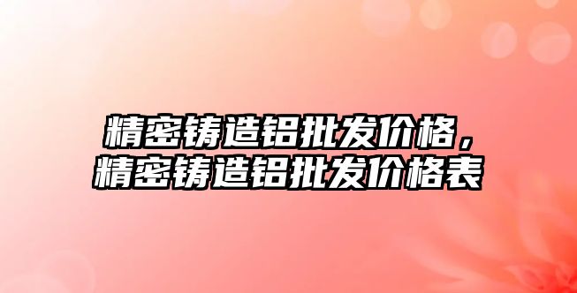 精密鑄造鋁批發(fā)價格，精密鑄造鋁批發(fā)價格表