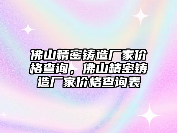 佛山精密鑄造廠家價格查詢，佛山精密鑄造廠家價格查詢表