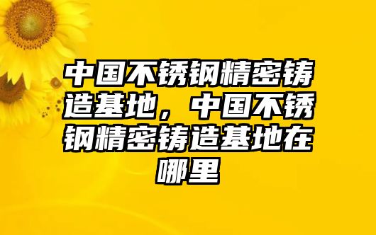 中國不銹鋼精密鑄造基地，中國不銹鋼精密鑄造基地在哪里