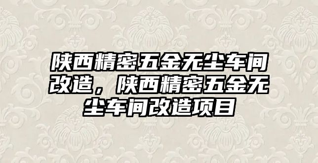 陜西精密五金無塵車間改造，陜西精密五金無塵車間改造項(xiàng)目