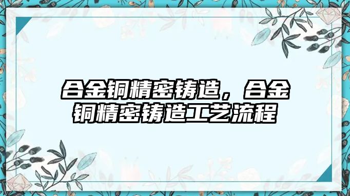 合金銅精密鑄造，合金銅精密鑄造工藝流程