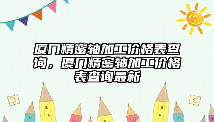 廈門精密軸加工價格表查詢，廈門精密軸加工價格表查詢最新