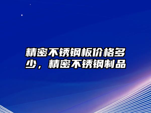 精密不銹鋼板價(jià)格多少，精密不銹鋼制品