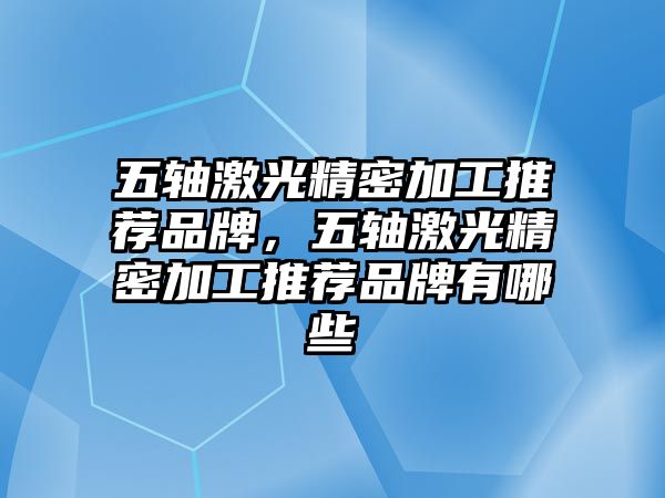 五軸激光精密加工推薦品牌，五軸激光精密加工推薦品牌有哪些