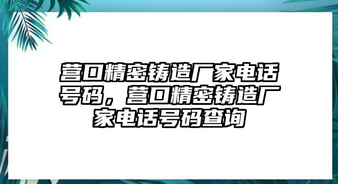 營(yíng)口精密鑄造廠家電話號(hào)碼，營(yíng)口精密鑄造廠家電話號(hào)碼查詢