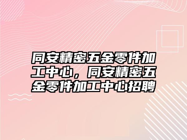 同安精密五金零件加工中心，同安精密五金零件加工中心招聘