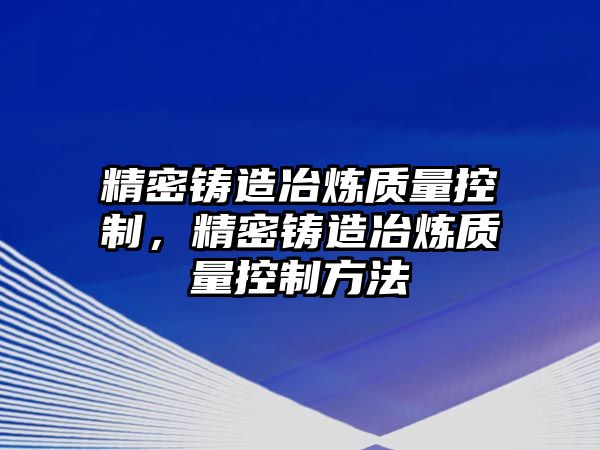 精密鑄造冶煉質量控制，精密鑄造冶煉質量控制方法