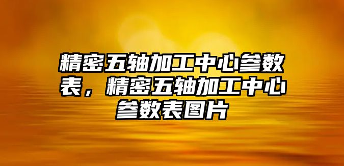 精密五軸加工中心參數(shù)表，精密五軸加工中心參數(shù)表圖片