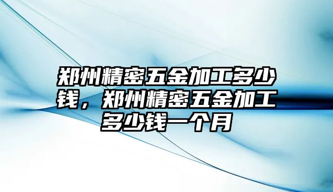 鄭州精密五金加工多少錢，鄭州精密五金加工多少錢一個(gè)月