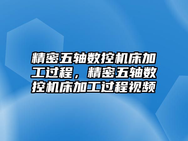 精密五軸數(shù)控機床加工過程，精密五軸數(shù)控機床加工過程視頻